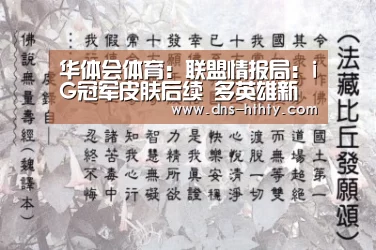 华体会体育:联盟情报局:iG冠军皮肤后续 多英雄新皮上线新英雄下个版本见(图3) 华体会体育