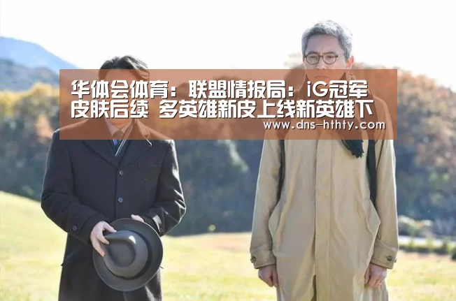 华体会体育:联盟情报局:iG冠军皮肤后续 多英雄新皮上线新英雄下个版本见(图2) 华体会体育