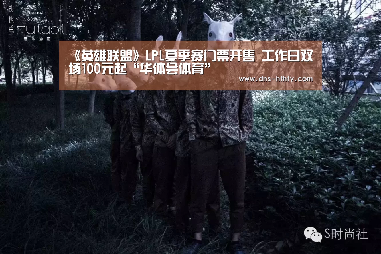 《英雄联盟》LPL夏季赛门票开售 工作日双场100元起“华体会体育”(图2) 华体会体育