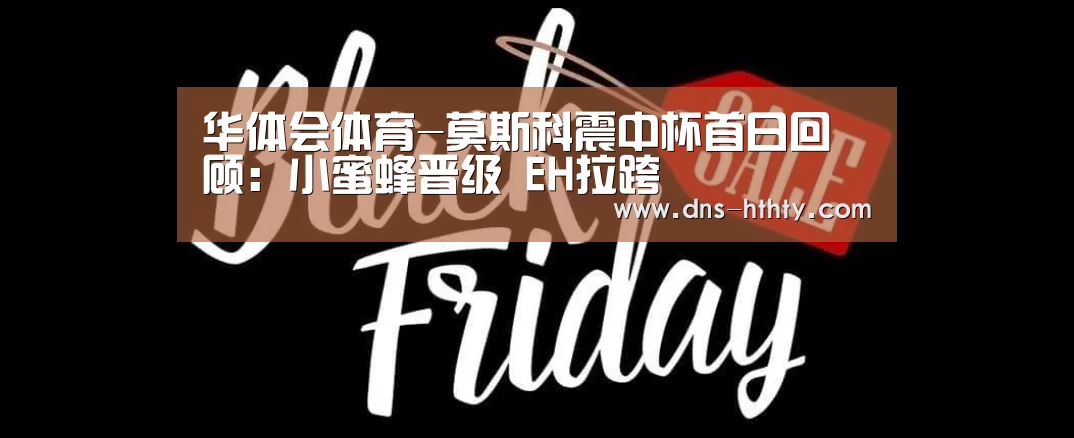 华体会体育-莫斯科震中杯首日回顾:小蜜蜂晋级 EH拉跨(图1) 华体会体育