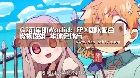 G2前辅助Wadid:FPX团队配合傲视群雄-华体会体育(图1) 华体会体育