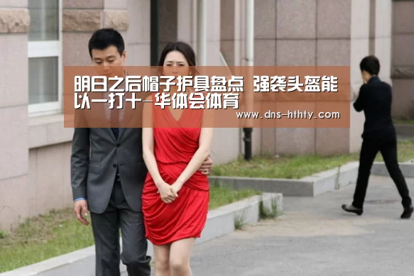 明日之后帽子护具盘点 强袭头盔能以一打十-华体会体育(图1) 华体会体育