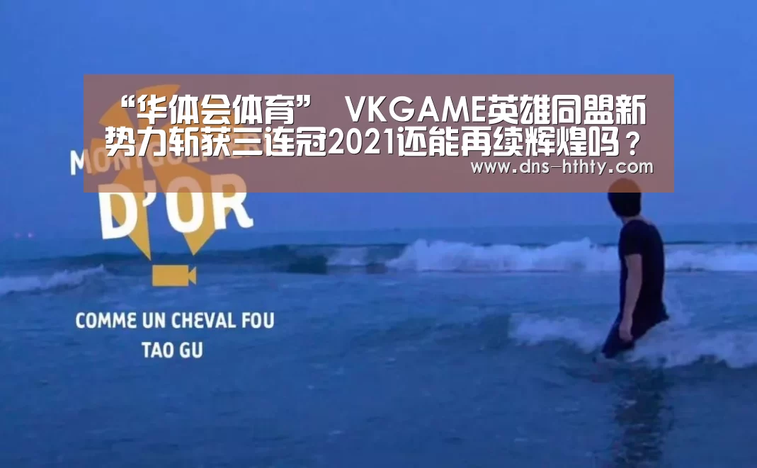 “华体会体育”
VKGAME英雄同盟新势力斩获三连冠2021还能再续辉煌吗?(图3) 华体会体育
