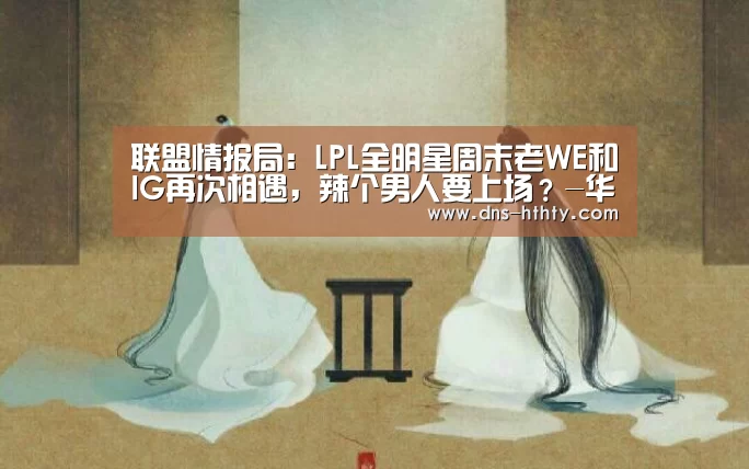 联盟情报局:LPL全明星周末老WE和IG再次相遇,辣个男人要上场?-华体会体育(图4) 华体会体育