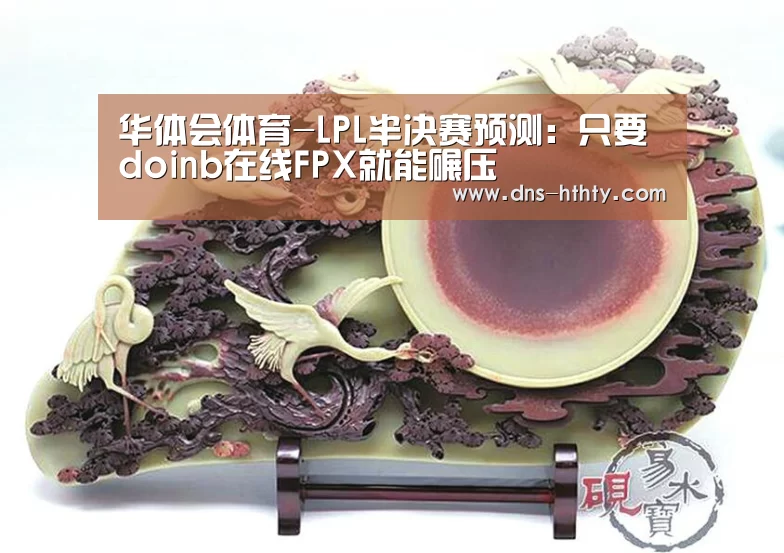 华体会体育-LPL半决赛预测:只要doinb在线FPX就能碾压(图1) 华体会体育